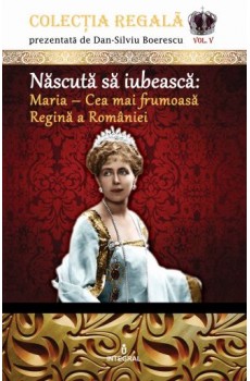 Născută să iubească: Maria – Cea mai frumoasă Regină a României - Boerescu Dan-Silviu